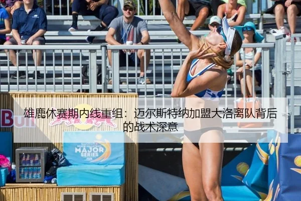 雄鹿休赛期内线重组：迈尔斯特纳加盟大洛离队背后的战术深意