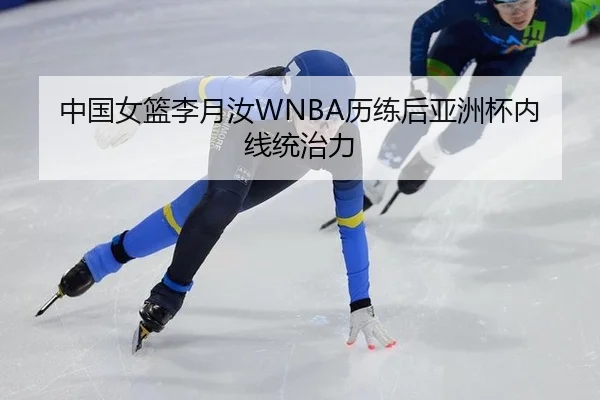 中国女篮李月汝WNBA历练后亚洲杯内线统治力