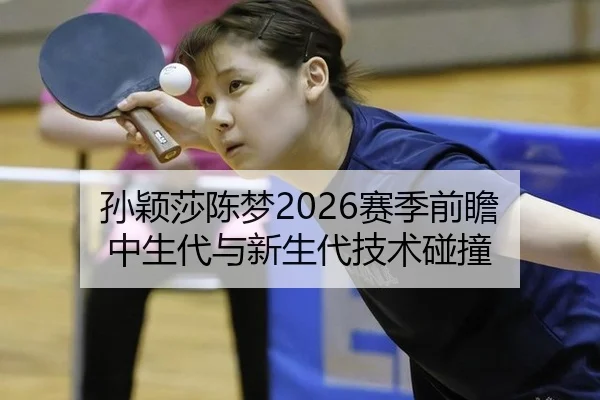 孙颖莎陈梦2026赛季前瞻 中生代与新生代技术碰撞