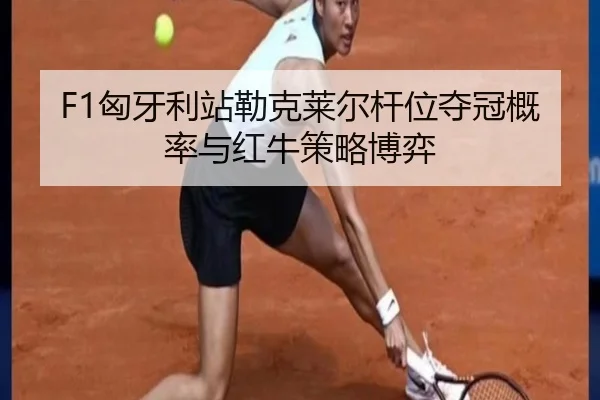 F1匈牙利站勒克莱尔杆位夺冠概率与红牛策略博弈