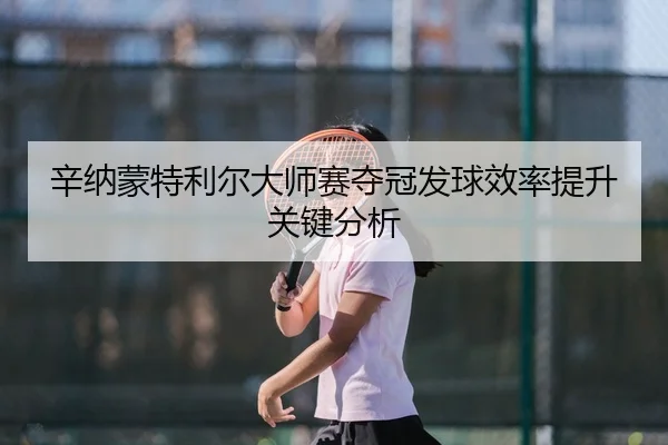 辛纳蒙特利尔大师赛夺冠发球效率提升关键分析