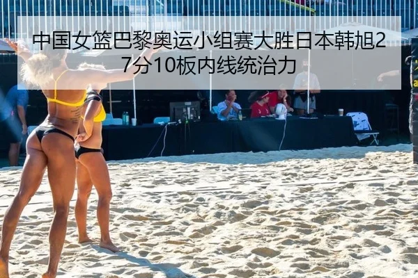 中国女篮巴黎奥运小组赛大胜日本韩旭27分10板内线统治力