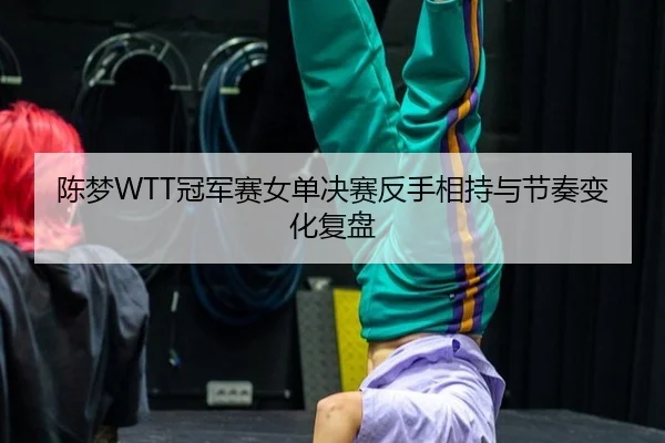 陈梦WTT冠军赛女单决赛反手相持与节奏变化复盘